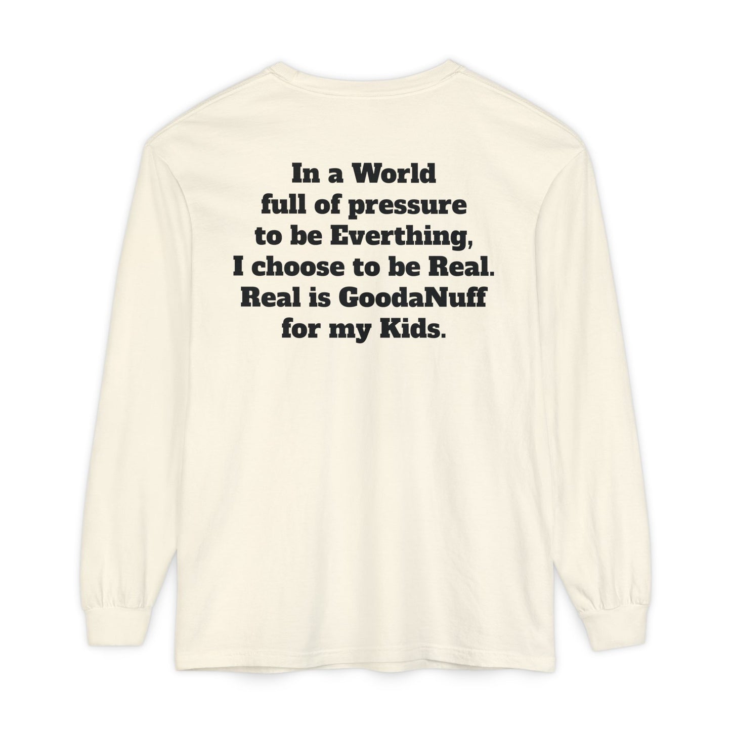 In a World full of pressure to be Everything, I choose to be Real. Real is GoodaNuff for my Kids. Unisex Long Sleeve Tee
