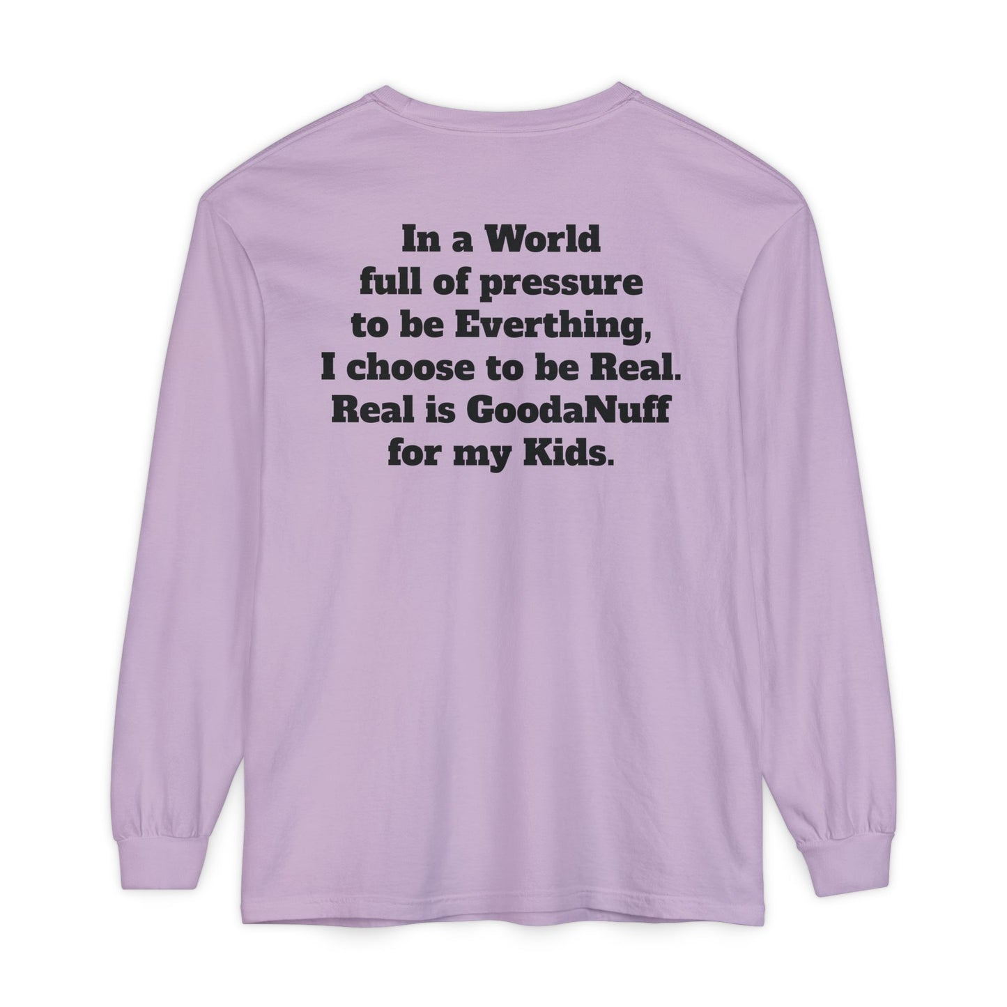 In a World full of pressure to be Everything, I choose to be Real. Real is GoodaNuff for my Kids. Unisex Long Sleeve Tee