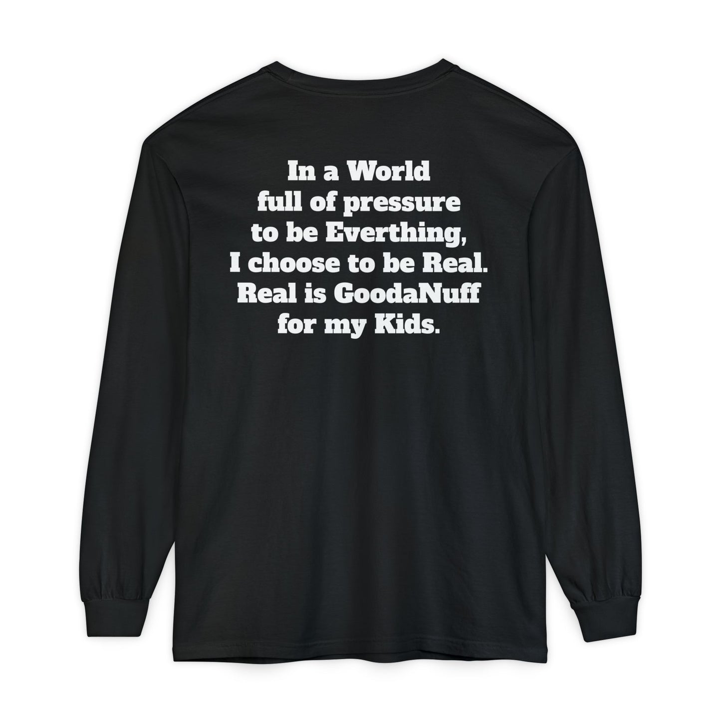 In a World full of pressure to be Everything, I choose to be Real. Real is GoodaNuff for my Kids. Unisex Long Sleeve Tee