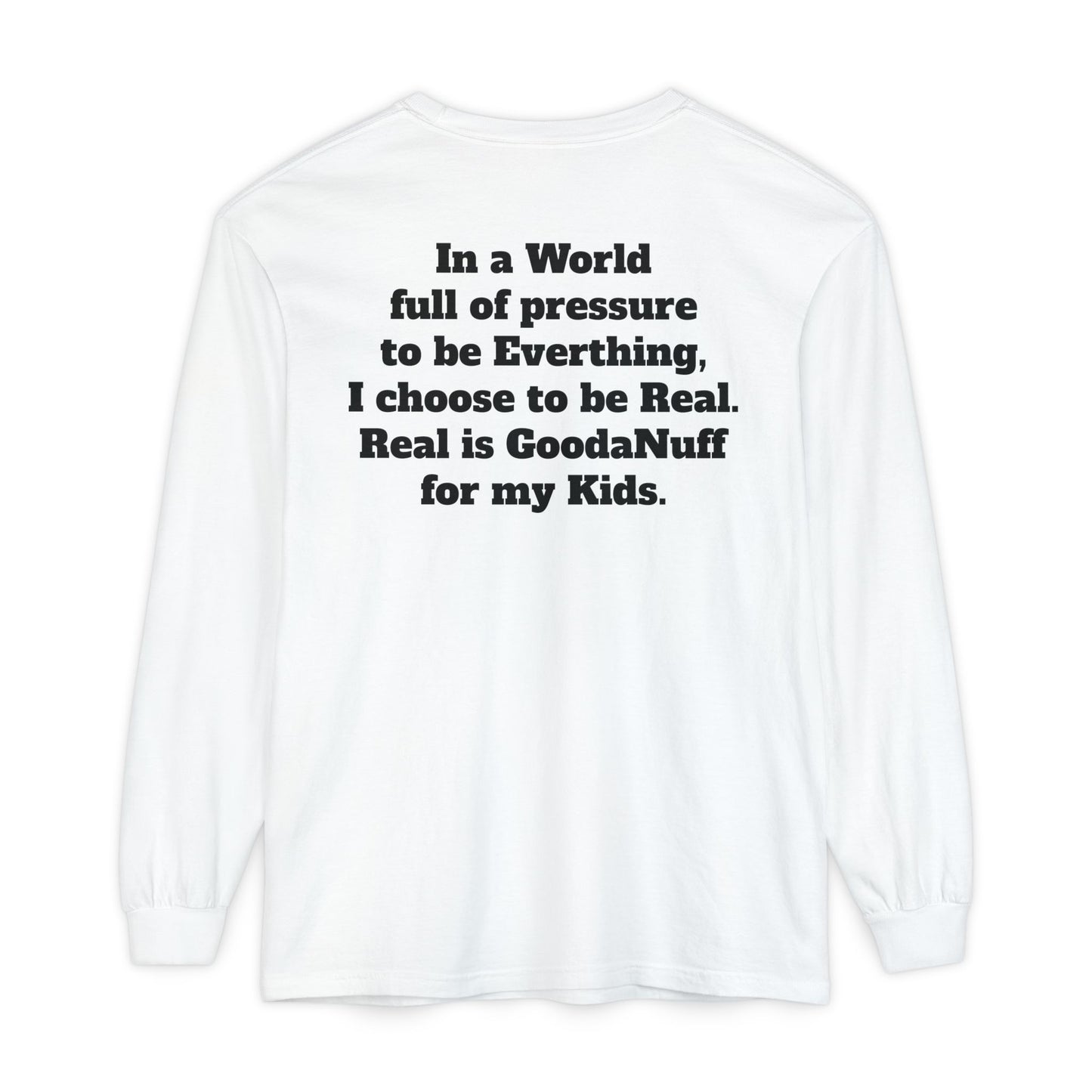In a World full of pressure to be Everything, I choose to be Real. Real is GoodaNuff for my Kids. Unisex Long Sleeve Tee