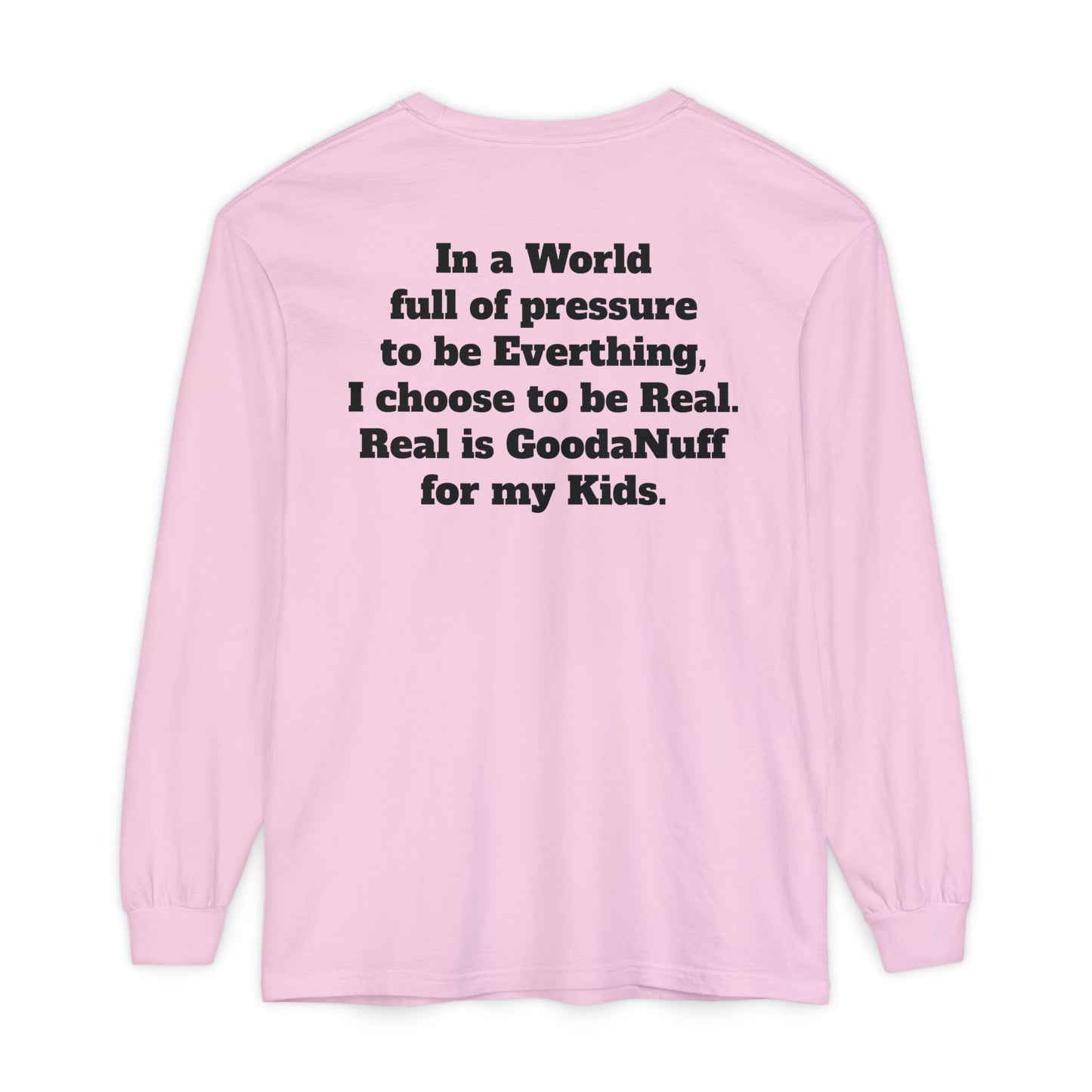 In a World full of pressure to be Everything, I choose to be Real. Real is GoodaNuff for my Kids. Unisex Long Sleeve Tee