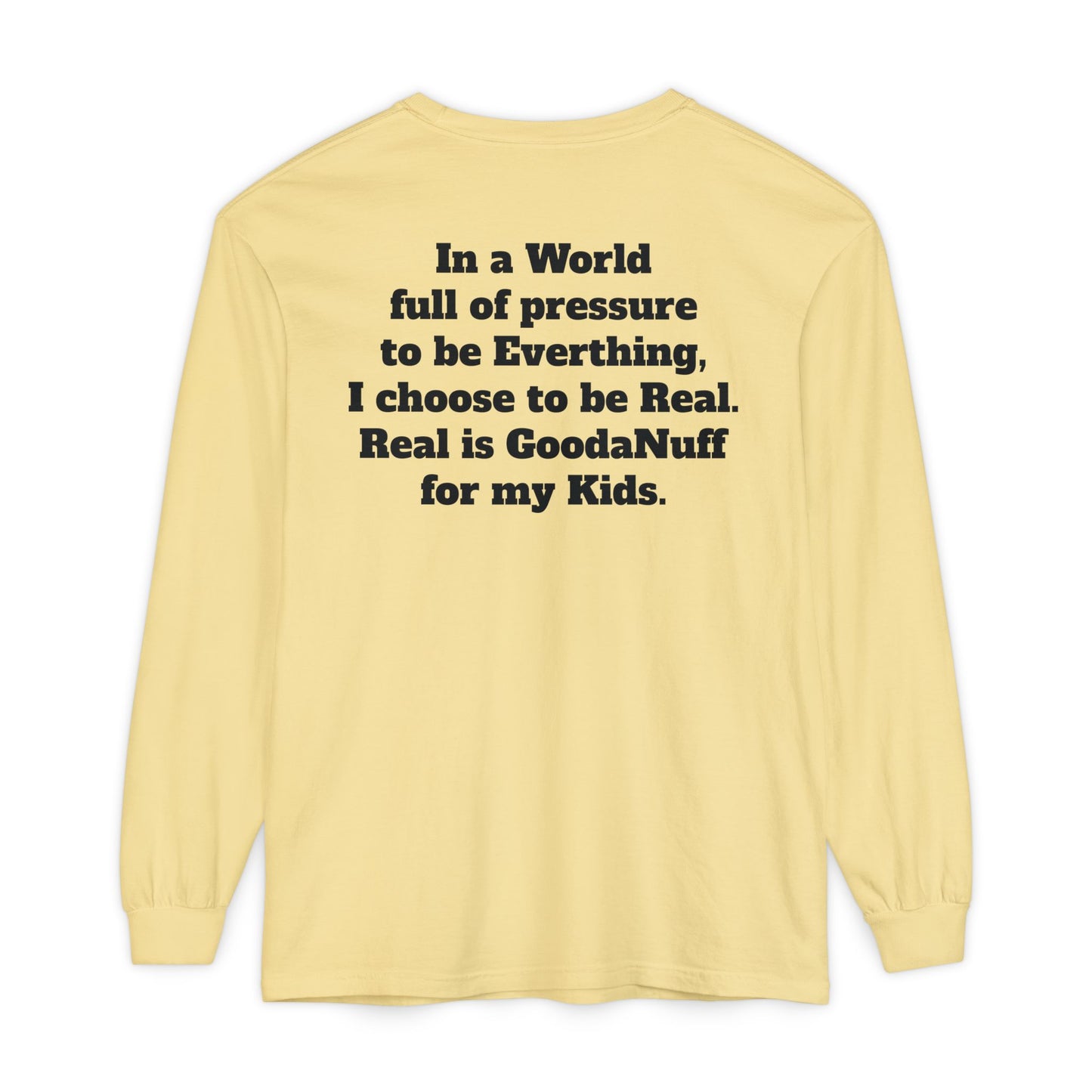 In a World full of pressure to be Everything, I choose to be Real. Real is GoodaNuff for my Kids. Unisex Long Sleeve Tee