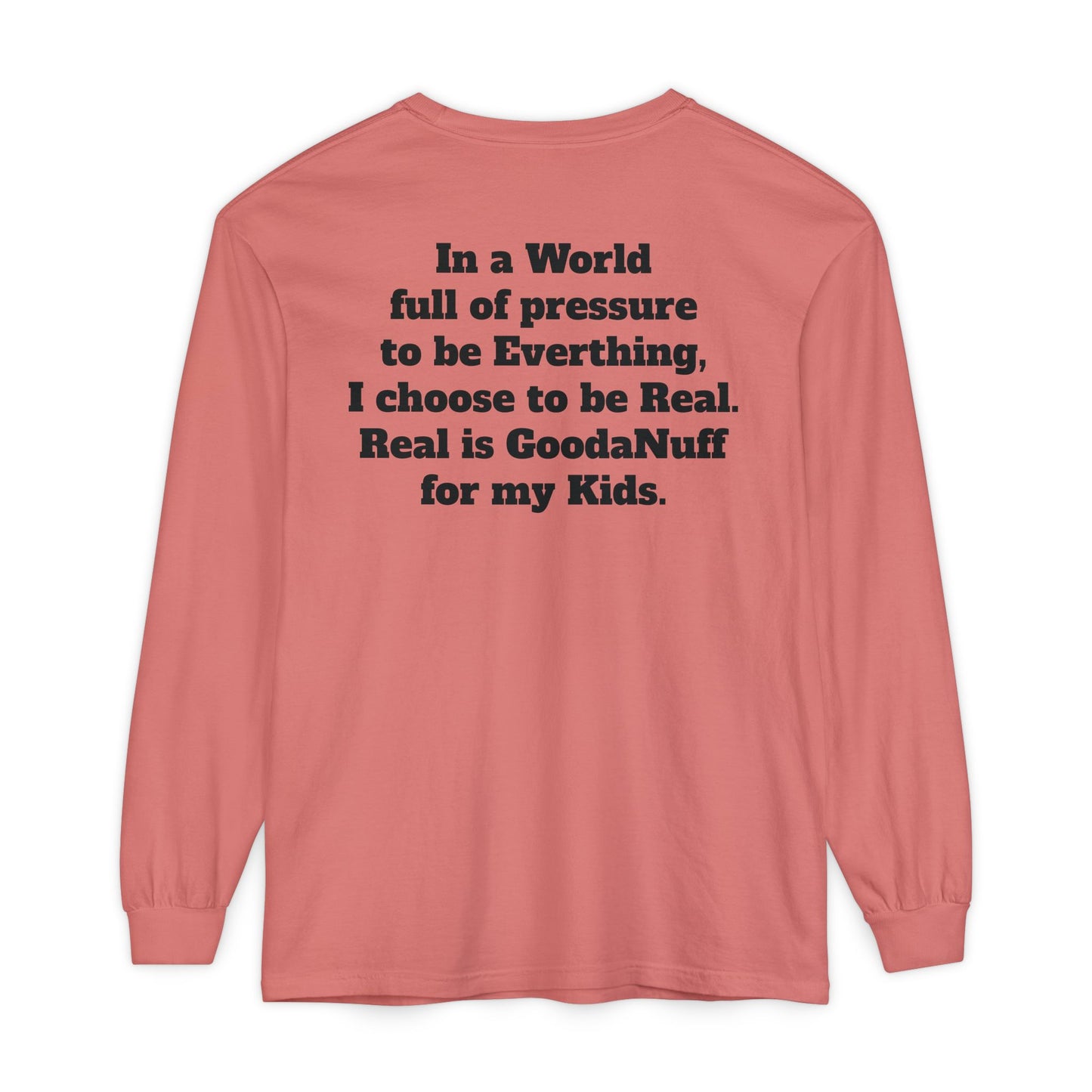 In a World full of pressure to be Everything, I choose to be Real. Real is GoodaNuff for my Kids. Unisex Long Sleeve Tee